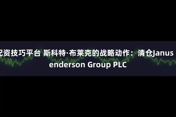 配资技巧平台 斯科特·布莱克的战略动作：清仓Janus Henderson Group PLC