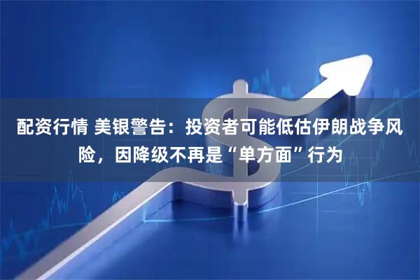 配资行情 美银警告：投资者可能低估伊朗战争风险，因降级不再是“单方面”行为