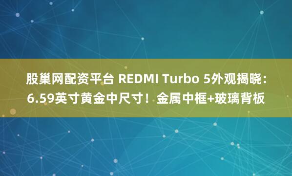 股巢网配资平台 REDMI Turbo 5外观揭晓：6.59英寸黄金中尺寸！金属中框+玻璃背板