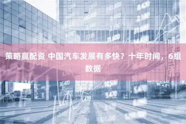 策略赢配资 中国汽车发展有多快？十年时间，6组数据